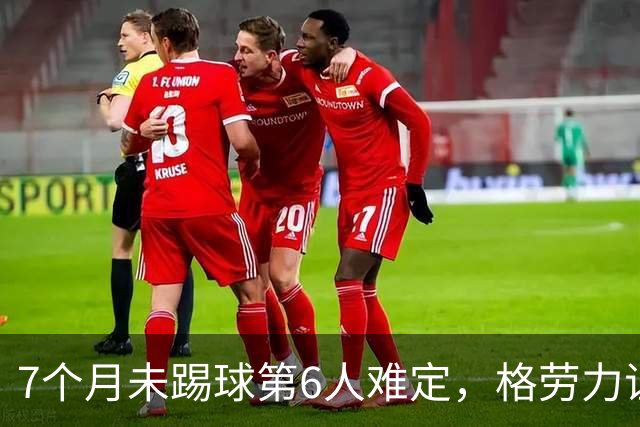 7个月未踢球第6人难定，格劳力证忠诚，于根伟面临国脚流失考验！